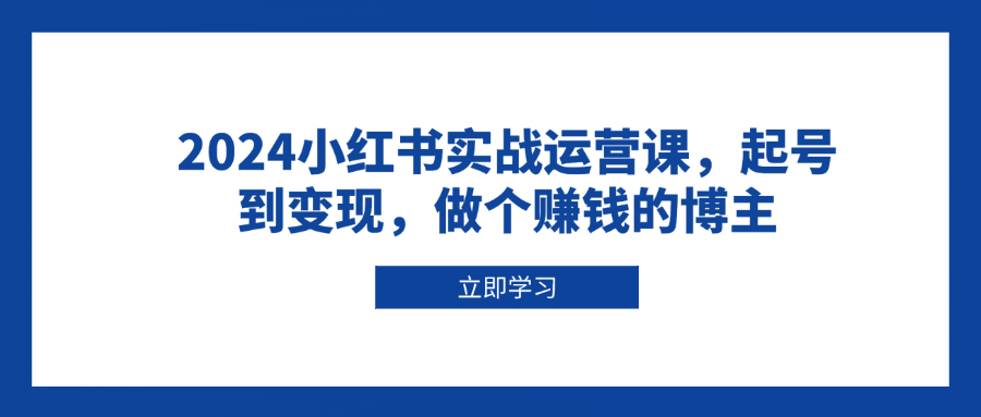 2024小红书实战运营课,起号到变现,做个赚钱的博主-续财库