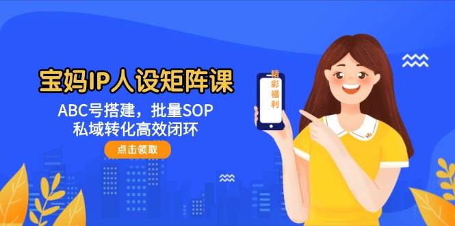 宝妈IP人设矩阵课：ABC号搭建，批量SOP，私域转化高效闭环-续财库