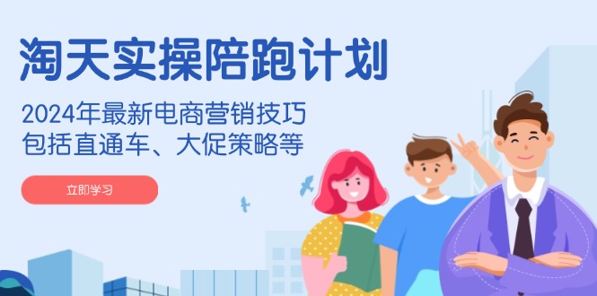 淘天实操陪跑计划,2024年最新电商营销技巧,包括直通车、大促策略等-续财库