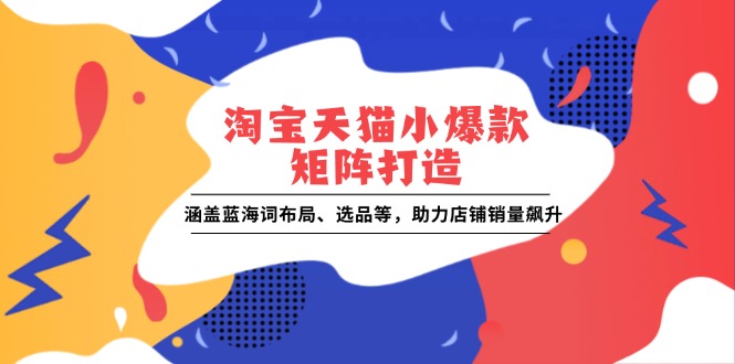 淘宝天猫小爆款矩阵打造：涵盖蓝海词布局、选品等，助力店铺销量飙升-续财库