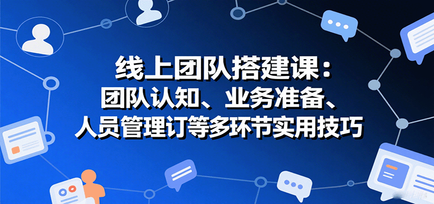 线上团队搭建课:团队认知、业务准备、人员管理、协议签订等多环节实用技巧-续财库