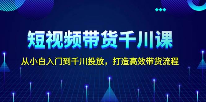 短视频带货千川课，从小白入门到千川投放，打造高效带货流程-续财库
