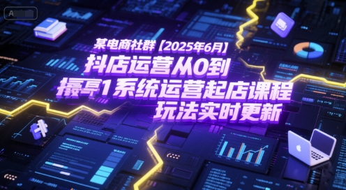某电商社群【2025年6月】抖店运营从0到1系统运营起店课程，抖店最新玩法实时更新-续财库