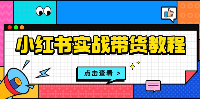 小红书实战带货教程：从开店到选品、笔记制作、发货、售后等全方位指导-续财库