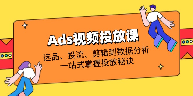 Ads视频投放课全解析：选品、投流、剪辑到数据分析，一站式掌握投放秘诀-续财库