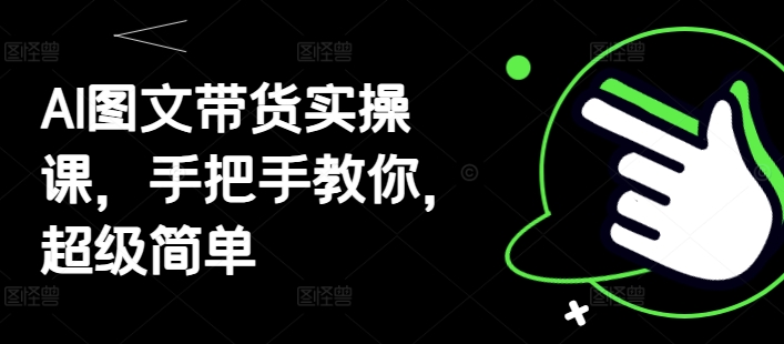 AI图文带货实操课，手把手教你，超级简单-续财库