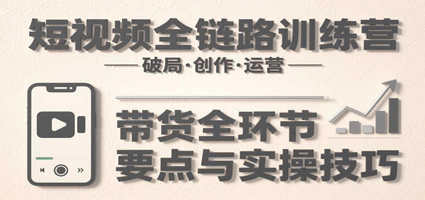 短视频全链路训练营：含破局、创作、运营、带货等多方面，详解各环节要点与实操技巧-续财库