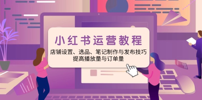 小红书运营教程:店铺设置、选品、笔记制作与发布技巧、提高播放量与订...-续财库