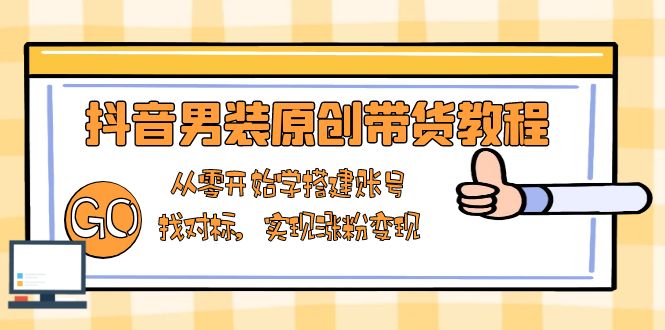 抖音男装原创带货教程:从零开始学搭建账号,找对标,实现涨粉变现-续财库