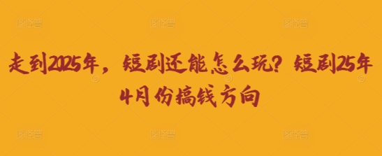 走到2025年，短剧还能怎么玩？短剧25年4月份搞钱方向-续财库