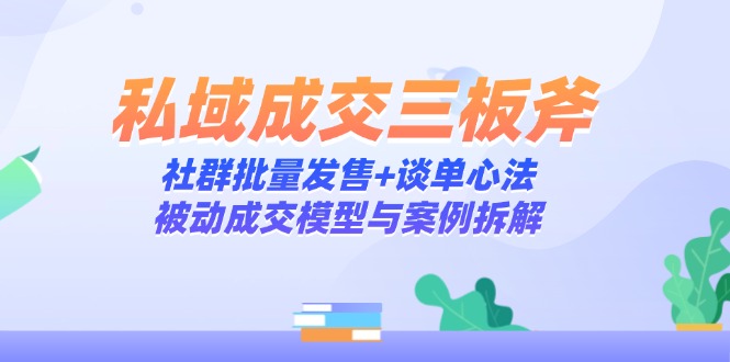私域成交三板斧：社群批量发售+谈单心法，被动成交模型与案例拆解-续财库