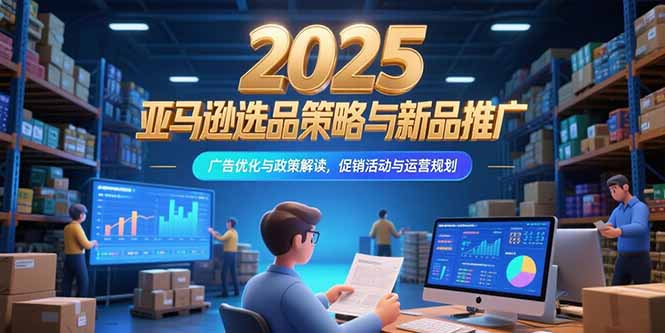 2025亚马逊选品策略与新品推广，广告优化与政策解读，促销活动与运营规划-续财库