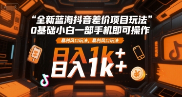全新蓝海抖音差价项目玩法，0基础小白一部手机即可操作，暴利风口玩法，日入1k+【揭秘】-续财库