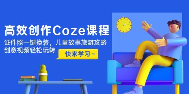 高效创作Coze课程，证件照一键换装，儿童故事旅游攻略，创意视频轻松玩转-续财库