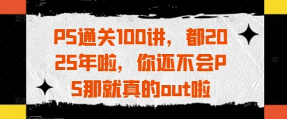 PS通关100讲，都2025年啦，你还不会PS那就真的out啦-续财库