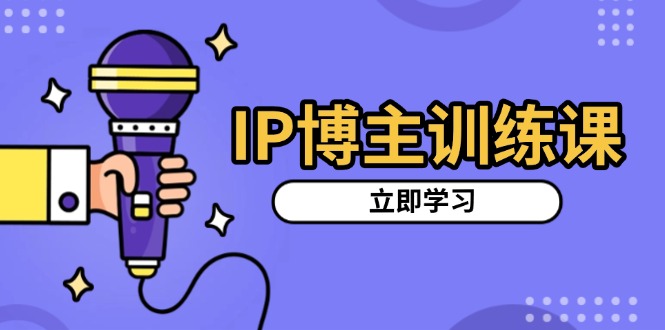 IP博主训练课，定位账号，推荐热门赛道，搭建涨粉架构，拍出更吸粉视频-续财库