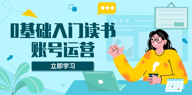 0基础入门读书账号运营，系统课程助你解决素材、流量、变现等难题-续财库