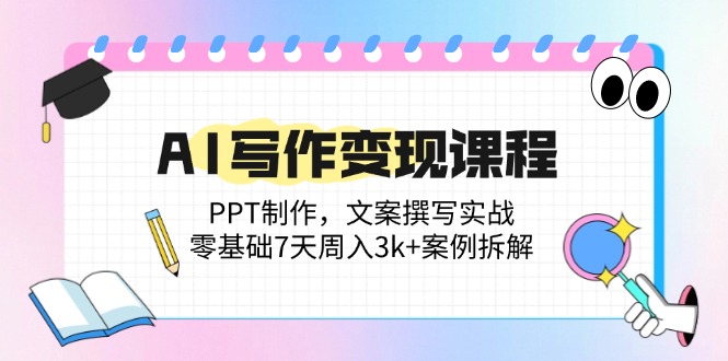 AI写作变现课程：PPT制作，文案撰写实战，零基础7天周入3k+案例拆解-续财库