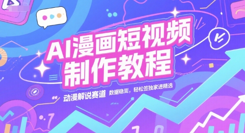 AI漫画短视频制作教程，动漫解说赛道，数据稳定且流量高，轻松签独家进精选-续财库