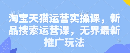 淘宝天猫运营实操课，新品搜索运营课，无界最新推广玩法-续财库
