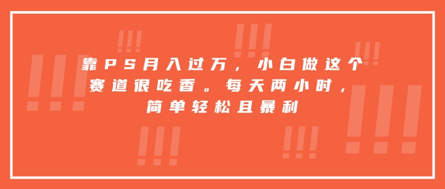 靠PS月入过万,小白做这个赛道很吃香。每天两小时,简单轻松且暴利-续财库