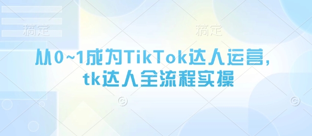 从0~1成为TikTok达人运营，tk达人全流程实操-续财库