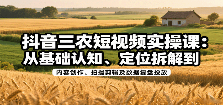抖音三农短视频实操课：从基础认知、定位拆解到内容创作、拍摄剪辑及数据复盘投放-续财库