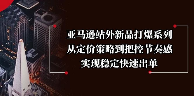 亚马逊站外新品打爆系列,从定价策略到把控节奏感,实现稳定快速出单-续财库