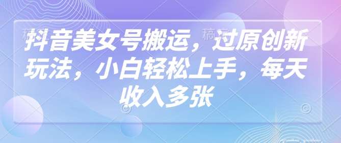 抖音美女号搬运，过原创新玩法，小白轻松上手，每天收入多张-续财库