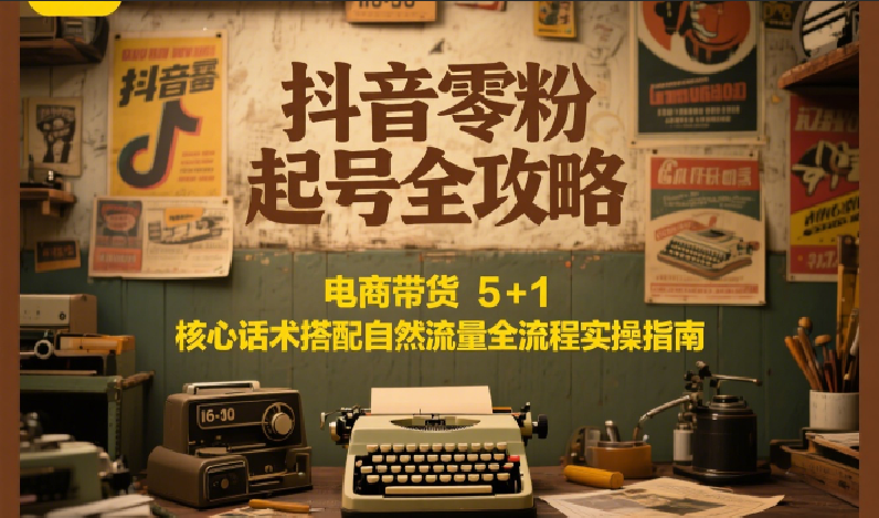 抖音零粉起号全攻略：电商带货 5+1 核心话术搭配自然流量全流程实操指南-续财库