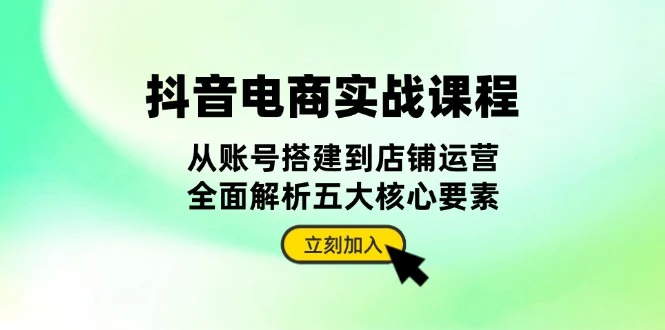 抖音 电商实战课程:从账号搭建到店铺运营,全面解析五大核心要素-续财库