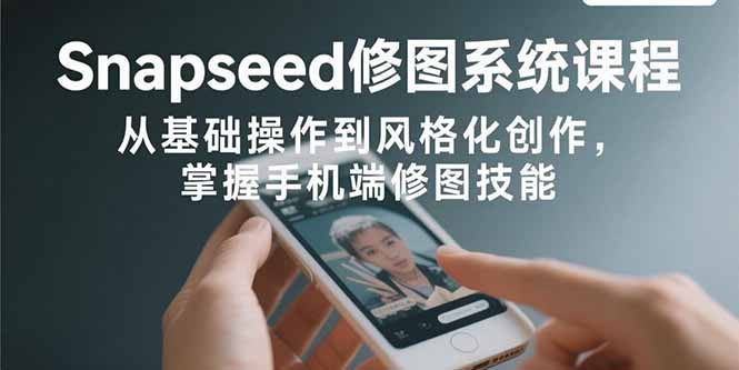 Snapseed修图系统课程:从基础操作到风格化创作,掌握手机端修图技能-续财库