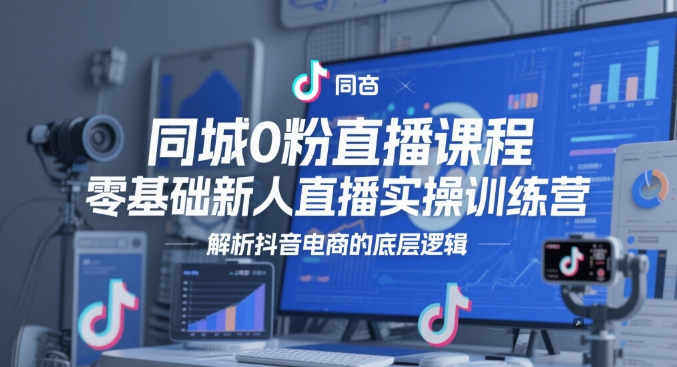 同城0粉直播课程，零基础新人直播实操训练营，解析抖音电商的底层逻辑-续财库