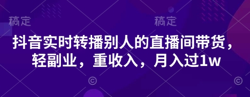抖音实时转播别人的直播间带货，轻副业，重收入，月入过1w-续财库