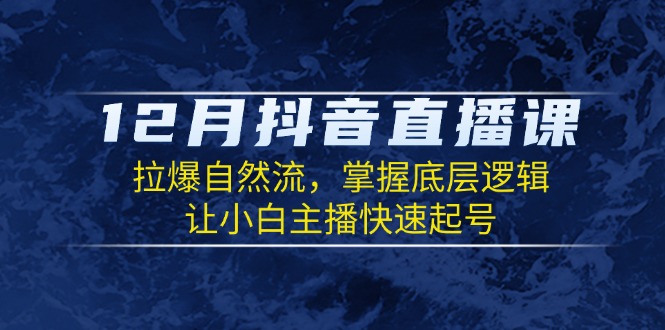 12月抖音直播课：拉爆自然流，掌握底层逻辑，让小白主播快速起号-续财库