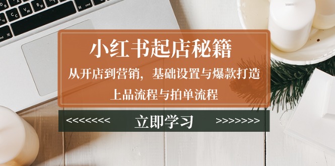 小红书起店秘籍：从开店到营销，基础设置与爆款打造、上品流程与拍单流程-续财库