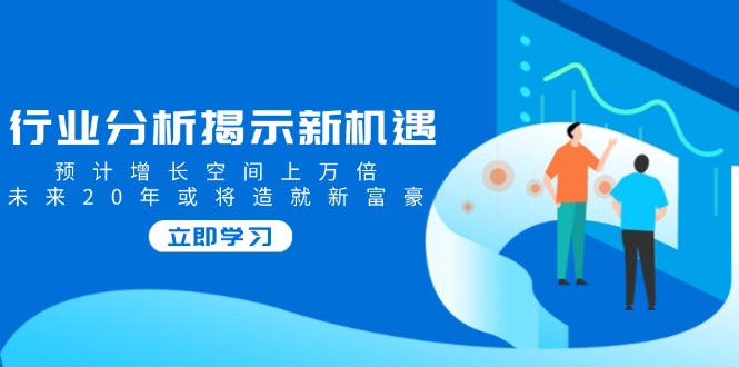行业分析揭示新机遇，预计增长空间上万倍，未来20年或将造就新富豪-续财库