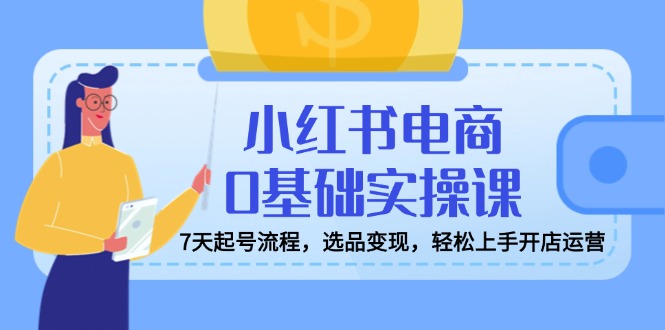 小红书电商0基础实操课，7天起号流程，选品变现，轻松上手开店运营-续财库