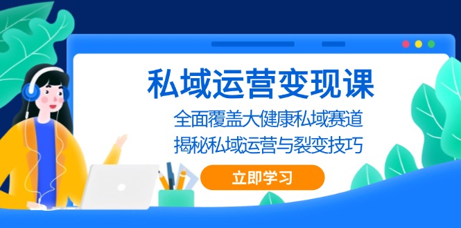 私域 运营变现课，全面覆盖大健康私域赛道，揭秘私域 运营与裂变技巧-续财库