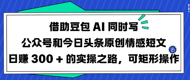 借助豆包AI同时写公众号和今日头条原创情感短文日入3张的实操之路，可矩形操作-续财库