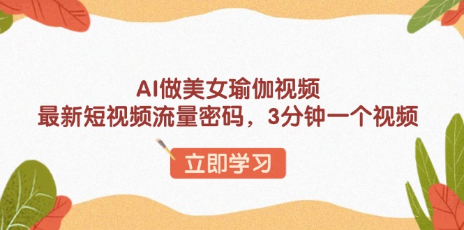 AI做美女瑜伽视频，最新短视频流量密码，3分钟一个视频-续财库