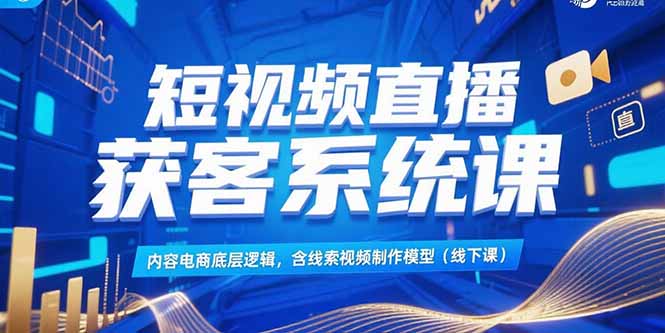 短视频直播获客系统课，内容电商底层逻辑，含线索视频制作模型(线下课-续财库