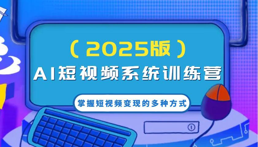 AI短视频系统训练营(2025版)掌握短视频变现的多种方式，结合AI技术提升创作效率！-续财库