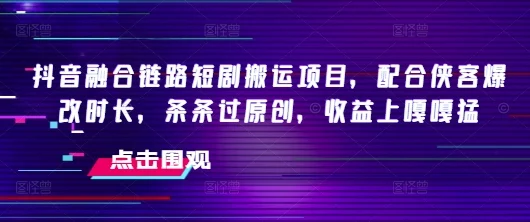 抖音融合链路短剧搬运项目,配合侠客爆改时长,条条过原创,收益嘎嘎猛-续财库