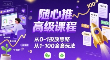 随心推高级课程,从0-1投放思路,也有从1-100的全套玩法-续财库