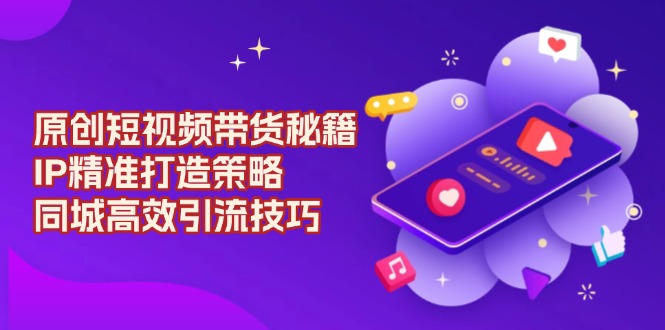 原创 短视频带货秘籍，IP精准打造策略，同城高效引流技巧-续财库