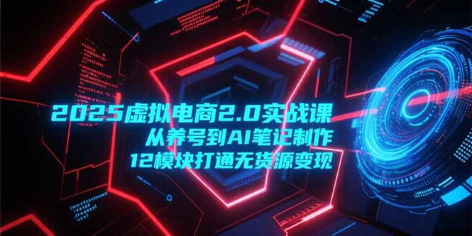 2025虚拟电商2.0实战课，从养号到AI笔记制作，12模块打通无货源变现-续财库