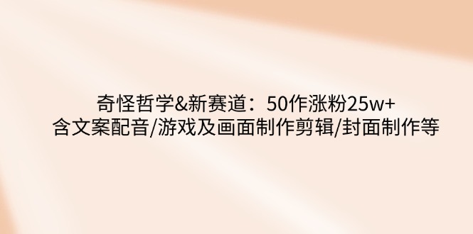 奇怪哲学-新赛道:50作涨粉25w+含文案配音/游戏及画面制作剪辑/封面制作等-续财库
