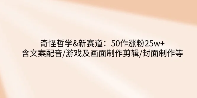 奇怪哲学-新赛道：50作涨粉25w+含文案配音/游戏及画面制作剪辑/封面制作等-续财库