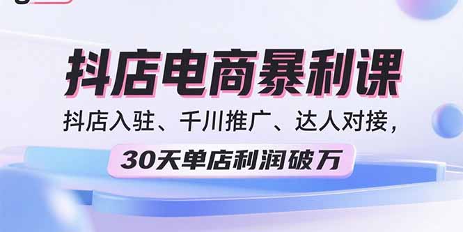 2025抖店电商暴利课,抖店入驻、千川推广、达人对接,30天单店利润破万-续财库